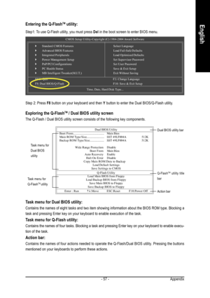 Page 57Appendix - 57 -
EnglishEntering the Q-FlashTM utility:
CMOS Setup Utility-Copyright (C) 1984-2004 Award Software
`Standard CMOS Features
`Advanced BIOS Features
`Integrated Peripherals
`Power Management Setup
`PnP/PCI Configurations
`PC Health Status
`MB Intelligent Tweaker(M.I.T.)Select Language
Load Fail-Safe Defaults
Load Optimized Defaults
Set Supervisor Password
Set User Password
Save & Exit Setup
Exit Without Saving
ESC: Quit F3: Change Language
F8: Dual BIOS/Q-Flash F10: Save & Exit Setup
Time,...