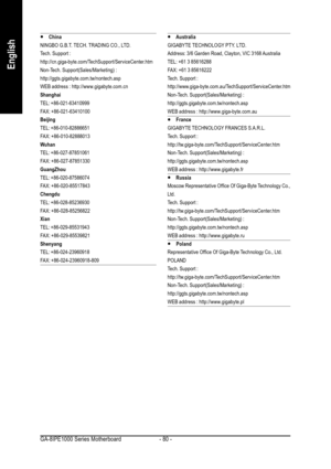 Page 80GA-8IPE1000 Series Motherboard - 80 -
English
y  y y  y 
y China
NINGBO G.B.T. TECH. TRADING CO., LTD.
Tech. Support :
http://cn.giga-byte.com/TechSupport/ServiceCenter.htm
Non-Tech. Support(Sales/Marketing) :
http://ggts.gigabyte.com.tw/nontech.asp
WEB address : http://www.gigabyte.com.cn
Shanghai
TEL: +86-021-63410999
FAX: +86-021-63410100
Beijing
TEL: +86-010-82886651
FAX: +86-010-82888013
Wuhan
TEL: +86-027-87851061
FAX: +86-027-87851330
GuangZhou
TEL: +86-020-87586074
FAX: +86-020-85517843
Chengdu...