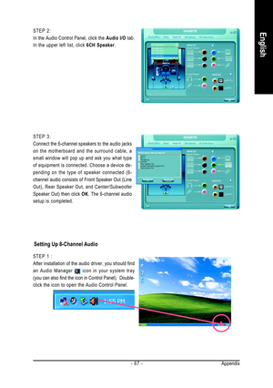 Page 67Appendix - 67 -
English
STEP 3:
Connect the 6-channel speakers to the audio jacks
on the motherboard and the surround cable, a
small window will pop up and ask you what type
of equipment is connected. Choose a device de-
pending on the type of speaker connected (6-
channel audio consists of Front Speaker Out (Line
Out), Rear Speaker Out, and Center/Subwoofer
Speaker Out) then click OK. The 6-channel audio
setup is completed. STEP 2:
In the Audio Control Panel, click the Audio I/O tab.
In the upper left...