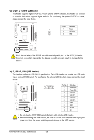 Page 28GA-945GCM-S2L/S2C Motherboard - 28 -
Pin No. Definition
1 Power (5V)
2 Power (5V)
3 USB DX-
4USB DY-
5 USB DX+
6 USB DY+
7 GND
8 GND
9 No Pin
10 NC
•Do not plug the IEEE 1394 bracket (2x5-pin) cable into the USB header.
•Prior to installing the USB bracket, be sure to turn off your computer and unplug the
power cord from the power outlet to prevent damage to the USB bracket.
14) F_USB1/F_USB2 (USB Headers)
The headers conform to USB 2.0/1.1 specification. Each USB header can provide two USB ports
via an...
