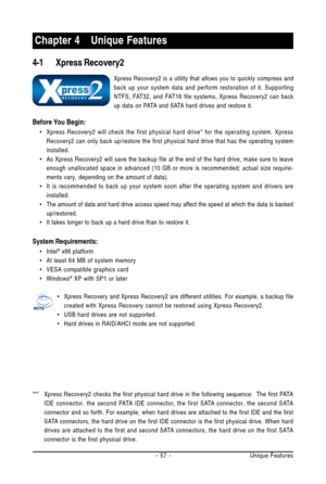 Page 57Unique Features - 57 -
4-1 Xpress Recovery2
Xpress Recovery2 is a utility that allows you to quickly compress and
back up your system data and perform restoration of it. Supporting
NTFS, FAT32, and FAT16 file systems, Xpress Recovery2 can back
up data on PATA and SATA hard drives and restore it.
* Xpress Recovery2 checks the first physical hard drive in the following sequence:  The first PATA
IDE connector, the second PATA IDE connector, the first SATA connector, the second SATA
connector and so forth....