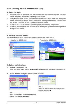 Page 65Unique Features - 65 - •Installing the @BIOS utility.•Accessing the @BIOS utility.
B. Installing and Using @BIOS:
Use the motherboard driver disk included with the motherboard to install @BIOS.
4-2-2 Updating the BIOS with the @BIOS Utility
A. Before You Begin:
1. In Windows, close all applications and TSR (Terminate and Stay Resident) programs. This helps
prevent unexpected failures when performing a BIOS update.
2. During the BIOS update process, ensure the Internet connection is stable and do NOT...