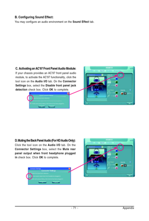 Page 71Appendix - 71 -
B. Configuring Sound Effect:
You may configure an audio environment on the Sound Effect tab.
C. Activating an AC97 Front Panel Audio Module:
If your chassis provides an AC97 front panel audio
module, to activate the AC97 functionality, click the
tool icon on the Audio I/O tab. On the Connector
Settings box, select the Disable front panel jack
detection check box. Click OK to complete.
D. Muting the Back Panel Audio (For HD Audio Only):
Click the tool icon on the Audio I/O tab. On the...