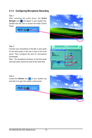 Page 74GA-945GCM-S2L/S2C Motherboard - 74 -
Step 2:
Connect your microphone to the Mic in jack (pink)
on the back panel or the Line in jack on the front
panel. Then configure the jack for microphone
functionality.
Note:  The microphone functions on the front panel
and back panel cannot be used at the same time.
Step 3:
Locate the Volume icon 
 in your system tray
and click it to open the volume control panel
5-1-3Configuring Microphone Recording
Step 1:
After installing the audio driver, the Audio
Manager icon...