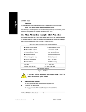 Page 44- 40 - N400 Pro2 / N400 Series Motherboard
English
Standard CMOS Features
This setup page includes all the items in standard compatible BIOS.
Advanced BIOS Features
This setup page includes all the items of Award special enhanced features.
If you cant find the setting you want, please press Ctrl+F1 to
search the advanced option widden.
Figure 1: Main Menu CMOS Setup Utility-Copyright (C) 1984-2003 Award Software
Standard CMOS Features
Advanced BIOS Features
Advanced Chipset Features
Integrated...