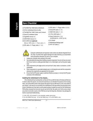 Page 8- 4 - N400 Pro2 / N400 Series Motherboard
English
Item Checklist
Computer motherboards and expansion cards contain very delicate Integrated Circuit
(IC) chips. To protect them against damage from static electricity, you should follow
some precautions whenever you work on your computer.
1. Unplug your computer when working on the inside.
2. Use a grounded wrist strap before handling computer components. If you do not have one, touch
both of your hands to a safely grounded object or to a metal object, such...