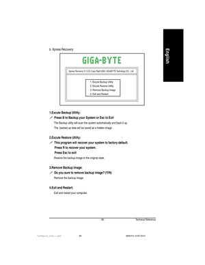 Page 89Technical Reference- 85 -
English
1.Excute Backup Utility:
  Press B to Backup your System or Esc to Exit
The Backup utility will scan the system automatically and back it up.
The  backed up data will be saved as a hidden image .
2.Excute Restore Utility:
  This program will recover your system to factory default.
       Press R to recover your system.
       Press Esc to exit
Restore the backup image to the original state.
3.Remove Backup Image:
  Do you sure to remove backup image? (Y/N)
Remove the...