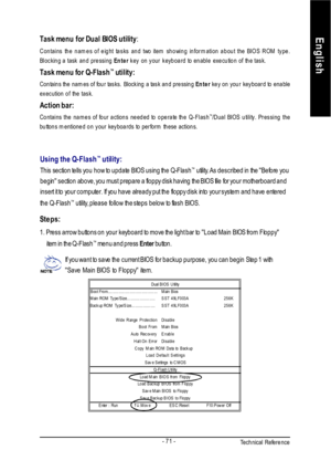 Page 75Technical Reference- 71 -EnglishTask menu for Dual BIOS utility:
Contains the names of eight tasks and two item showing information about the BIOS ROM type.
Blocking a task and pressing Enter key on your keyboard to enable execution of the task.
Task menu for Q-Flash™
 utility:
Contains the names of four tasks. Blocking a task and pressing Enter key on your keyboard to enable
execution of the task.
Action bar:
Contains the names of four actions needed to operate the Q-Flash™
/Dual BIOS utility. Pressing...