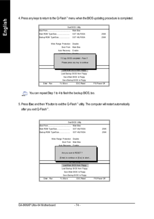 Page 78- 74 - GA-8KNXP Ultra-64 MotherboardEnglish4. Press any keys to return to the Q-Flash™
 menu when the BIOS updating procedure is completed.You can repeat Step 1 to 4 to flash the backup BIOS, too.
5. Press Esc and then Y button to exit the Q-Flash™
 utility. The computer will restart automatically
    after you exit Q-Flash™
.Dual BIOS UtilityBoot From.........................................Main Bios
Main ROM Type/Size........................SST 49LF003A256K
Backup ROM Type/Size....................SST...