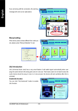 Page 94- 90 - GA-8KNXP Ultra-64 MotherboardEnglishIf you set wrong with the connectors, the warning
message will come out as right picture.Manual setting:
If the device picture shows different from what you
set, please press Manual Selection to set.UAJ Introduction
UAJ (Universal Audio Jack) has a very smart feature: It will switch signal automatically when user
plugs his audio device to the wrong jack (Line-in/ Line-out). That means users do not need to worry the
audio device should be plug in Line-in or...