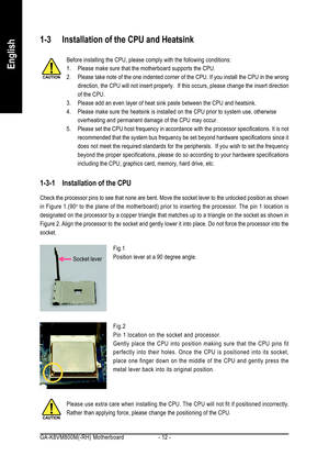 Page 12GA-K8VM800M(-RH) Motherboard - 12 -
English
1-3 Installation of the CPU and Heatsink
Before installing the CPU, please comply with the following conditions:
1. Please make sure that the motherboard supports the CPU.
2. Please take note of the one indented corner of the CPU. If you install the CPU in the wrong
direction, the CPU will not insert properly.  If this occurs, please change the insert direction
of the CPU.
3. Please add an even layer of heat sink paste between the CPU and heatsink.
4. Please...
