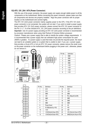 Page 22GA-G1975X-C Motherboard - 22 -
English
1/2) ATX_12V_2X4 / ATX (Power Connector)
With the use of the power connector, the power supply can supply enough stable power to all the
components on the motherboard. Before connecting the power connector, please make sure that
all components and devices are properly installed.  Align the power connector with its proper
location on the motherboard and connect tightly.
The ATX 12V (2x4) power connector mainly supplies power to the CPU. If the ATX 12V (2x4)
power...