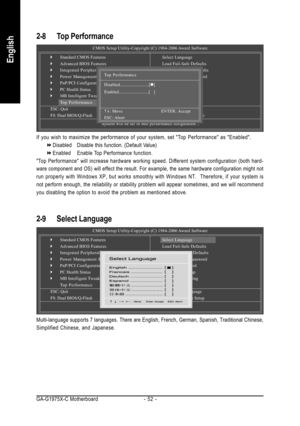 Page 52GA-G1975X-C Motherboard - 52 -
English
2-8 Top Performance
If you wish to maximize the performance of your system, set Top Performance as Enabled.
Disabled Disable this function. (Default Value)
Enabled Enable Top Performance function.
Top Performance will increase hardware working speed. Different system configuration (both hard-
ware component and OS) will effect the result. For example, the same hardware configuration might not
run properly with Windows XP, but works smoothly with Windows NT....