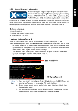 Page 63Appendix - 63 -
English4-1-2 Xpress Recovery2 Introduction
Xpress Recovery2 is designed to provide quick backup and restora-
tion of hard disk data. Supporting Microsoft operating systems including
Windows XP/2000/NT/98/Me and DOS, and file systems including
FAT16, FAT32, and NTFS, Xpress Recovery2 is able to back up data
How to use the Xpress Recovery2
Initial access by booting from CD-ROM and subsequent access by pressing the F9 key:
Steps: After entering BIOS Setup, go to Advanced BIOS Feature and set...