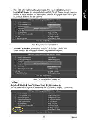 Page 71Appendix - 71 -
English
CMOS Setup Utility-Copyright (C) 1984-2004 Award Software
`Standard CMOS Features
`Advanced BIOS Features
`Integrated Peripherals
`Power Management Setup
`PnP/PCI Configurations
`PC Health Status
`MB Intelligent Tweaker(M.I.T.)
ESC: Quit F3: Change Language
F8: Dual BIOS/Q-Flash F10: Save & Exit Setup
Time, Date,  Hard Disk Type...
6. Press Del to enter BIOS menu after system reboots. When you are in BIOS menu, move to
Load Fail-Safe Defaults item and press Enter to load BIOS...