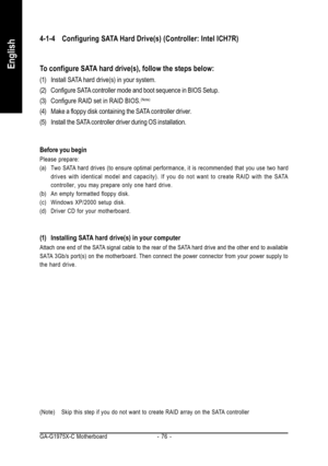 Page 76GA-G1975X-C Motherboard - 76 -
English
4-1-4 Configuring SATA Hard Drive(s) (Controller: Intel ICH7R)
(Note) Skip this step if you do not want to create RAID array on the SATA controller
To configure SATA hard drive(s), follow the steps below:
(1) Install SATA hard drive(s) in your system.
(2) Configure SATA controller mode and boot sequence in BIOS Setup.
(3) Configure RAID set in RAID BIOS.
(Note)
(4) Make a floppy disk containing the SATA controller driver.
(5) Install the SATA controller driver...