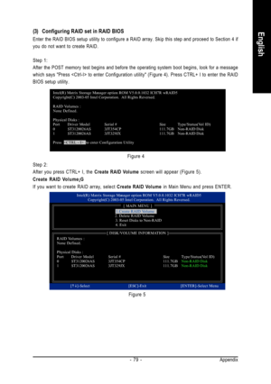 Page 79Appendix - 79 -
English(3) Configuring RAID set in RAID BIOS
Enter the RAID BIOS setup utility to configure a RAID array. Skip this step and proceed to Section 4 if
you do not want to create RAID.
Step 1:
After the POST memory test begins and before the operating system boot begins, look for a message
which says Press  to enter Configuration utility (Figure 4). Press CTRL+ I to enter the RAID
BIOS setup utility.
Figure 4
Step 2:
After you press CTRL+ I, the Create RAID Volume screen will appear (Figure...