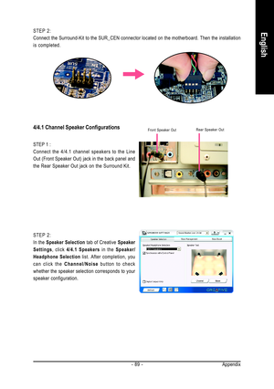 Page 89Appendix - 89 -
English
4/4.1 Channel Speaker Configurations
STEP 2:
Connect the Surround-Kit to the SUR_CEN connector located on the motherboard. Then the installation
is completed.
Front Speaker OutRear Speaker Out
STEP 1 :
Connect the 4/4.1 channel speakers to the Line
Out (Front Speaker Out) jack in the back panel and
the Rear Speaker Out jack on the Surround Kit.
STEP 2:
In the Speaker Selection tab of Creative Speaker
Settings, click 4/4.1 Speakers in the Speaker/
Headphone Selection list. After...