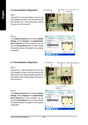 Page 90GA-G1975X-C Motherboard - 90 -
English
5.1 Channel Speaker Configurations
STEP 1 :
Connect the 5.1 channel speakers to the Line Out
(Front Speaker Out) jack in the back panel and the
Rear Speaker Out,  Center/Subwoofer Speaker
Out jacks on the Surround Kit.
6.1 Channel Speaker Configurations
STEP 1 :
Connect the 6.1 channel speakers to the Line Out
(Front Speaker Out) jack in the back panel and the
Rear Speaker Out, Center/Subwoofer Speaker Out,
Side Speaker (Rear Center Speaker) Out jacks on
the...