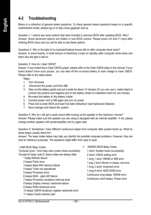 Page 100GA-G1975X-C Motherboard - 100 -
English
4-2 Troubleshooting
Below is a collection of general asked questions. To check general asked questions based on a specific
motherboard model, please log on to http://www.gigabyte.com.tw
Question 1: I cannot see some options that were included in previous BIOS after updating BIOS. Why?
Answer: Some advanced options are hidden in new BIOS version. Please press Ctrl and F1 keys after
entering BIOS menu and you will be able to see these options.
Questions 2: Why is the...