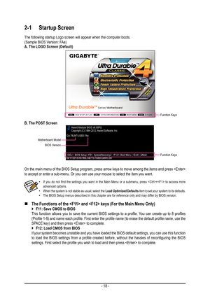 Page 18- 18 -
2-1 Startup Screen
The following startup Logo screen will appear when the computer boots.(Sample BIOS Version: FAa)A. The LOGO Screen (Default)
Function Keys
 •If  you  do  not  find  the  settings  you  want  in  the  Main  Menu  or  a  submenu,  press  +  to  access  more advanced options. •When the system is not stable as usual, select the Load Optimized Defaults item to set your system to its defaults. •The BIOS Setup menus described in this chapter are for reference only an\
d may differ by...