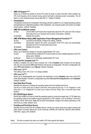 Page 24- 24 -
 &AMD C6 Support (Note)
 Allows you to determine whether to let the CPU enter C6 mode in system halt state. When enabled, the CPU core frequency will be reduced during system halt state to decrease power consumption. The C6 state is a more enhanced power-saving state than C1. (Default: Enabled)\
 &Virtualization  Virtualization enhanced by Virtualization Technology will allow a platform to run multiple operating systems and applications in independent partitions. With virtualization, one com\...