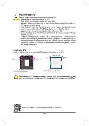 Page 91-3 Installing the CPU
Read the following guidelines before you begin to install the CPU: •Make sure that the motherboard supports the CPU.(Go to GIGABYTE's website for the latest CPU support list.) •Always turn off the computer and unplug the power cord from the power outlet before in\
stalling the CPU to prevent hardware damage. •Locate the pin one of the CPU. The CPU cannot be inserted if oriented incorrectly. (Or you may locate the notches on both sides of the CPU and alignment keys on the CP\
U...