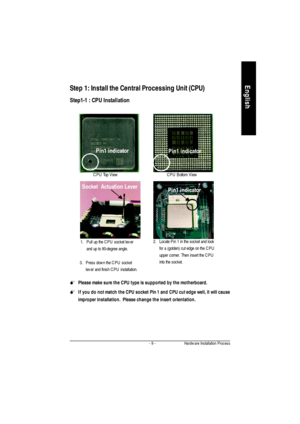 Page 12- 9 -Hardware Installation ProcessEnglishStep 1: Install the Central Processing Unit (CPU)
Step1-1 : CPU InstallationPin1 indicator
Pin1 indicator
CPU Top ViewCPU Bottom View
Socket  Actuation Lever1.Pull up the CPU socket lever
and up to 90-degree angle.Pin1 indicator2.Locate Pin 1 in the socket and look
for a (golden) cut edge on the CPU
upper corner. Then insert the CPU
into the socket.
3.Press down the CPU socket
lever and finish CPU installation.
M Please make sure the CPU type is supported by the...