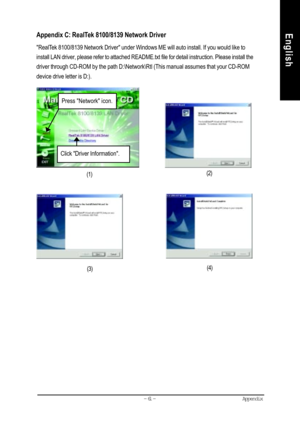 Page 64Appendix- 61 -
EnglishRevision HistoryAppendix C: RealTek 8100/8139 Network Driver
RealTek 8100/8139 Network Driver under Windows ME will auto install. If you would like to
install LAN driver, please refer to attached README.txt file for detail instruction. Please install the
driver through CD-ROM by the path D:\Network\Rtl (This manual assumes that your CD-ROM
device drive letter is D:).
(1)(2)
Press Network icon.
Click Driver Information.
(3)(4)         
