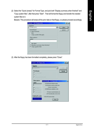 Page 70Appendix- 67 -
English(2) Select the Quick (erase) for Format Type, and pick both Display summary when finished and
Copy system files, after that press Start.  That will format the floppy and transfer the needed
system files to it.
Beware: This procedure will erase all the prior data on that floppy, so please proceed accordingly.
(3) After the floppy has been formatted completely, please press Close.     