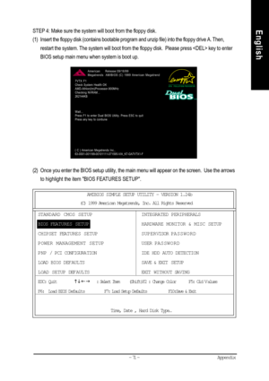 Page 74Appendix- 71 -
EnglishSTEP 4: Make sure the system will boot from the floppy disk.
(1) Insert the floppy disk (contains bootable program and unzip file) into the floppy drive A. Then,
restart the system. The system will boot from the floppy disk.  Please press  key to enter
BIOS setup main menu when system is boot up.
(2) Once you enter the BIOS setup utility, the main menu will appear on the screen.  Use the arrows
to highlight the item BIOS FEATURES SETUP.
7VTX F1
Check System Health OK...