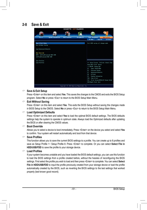 Page 61- 61 -
2-8 Save & Exit
 &Save & Exit Setup
 Press  on this item and select Yes. This saves the changes to the CMOS and exits the BIOS Setup 
program. Select No or press  to return to the BIOS Setup Main Menu.
 &Exit Without Saving
 Press  on this item and select Yes. This exits the BIOS Setup without saving the changes made 
in BIOS Setup to the CMOS. Select No or press  to return to the BIOS Setup Main Menu.
 &Load Optimized Defaults
 Press  on this item and select Yes to load the optimal BIOS default...