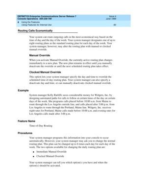 Page 66DEFINITY® Enterprise Communications Server Release 7
Console Operations  555-230-700  Issue 4
June 1999
Using the Features 
60 Using Features for Internal Use 
4
Routing Calls Economically
Your system can route outgoing calls in the most economical way based on the 
time of day and the day of the week. Your system manager designates one of up to 
eight routing plans as the standard routing plan for each day of the week. Your 
system manager, however, may alter the routing plan with manual or clocked...