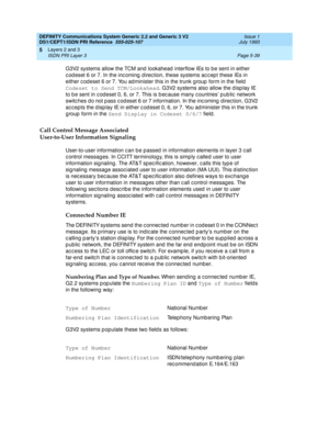 Page 155DEFINITY Communications System Generic 2.2 and Generic 3 V2 
DS1/CEPT1/ISDN PRI Reference  
555-025-107  Issue 1
July 1993
Layers 2 and 3 
Page 5-39 ISDN PRI Layer 3 
5
G3V2 systems allow the TCM and  lookahead  interflow IEs to b e sent in either 
c od eset 6 or 7. In the inc oming  d irec tion, these systems ac c ep t these IEs in 
either c od eset 6 or 7. You administer this in the trunk g roup  form in the field  
Codeset to Send TCM/Lookahead
. G3V2 systems also allow the d isp lay IE 
to b e sent...