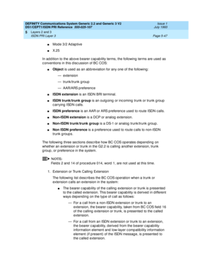 Page 163DEFINITY Communications System Generic 2.2 and Generic 3 V2 
DS1/CEPT1/ISDN PRI Reference  
555-025-107  Issue 1
July 1993
Layers 2 and 3 
Page 5-47 ISDN PRI Layer 3 
5
nMod e 3/2 Ad ap tive
nX. 2 5
In ad d ition to the ab ove b earer c ap ab ility terms, the following  terms are used  as 
c onventions in this d isc ussion of BC COS:
nObject
 is used  as an abb reviation for any one of the following :
— extension
— trunk/trunk g roup
— AAR/ARS preference
nISDN extension
 is an ISDN BRI terminal.
nISDN...