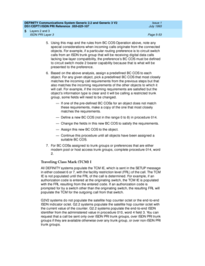 Page 169DEFINITY Communications System Generic 2.2 and Generic 3 V2 
DS1/CEPT1/ISDN PRI Reference  
555-025-107  Issue 1
July 1993
Layers 2 and 3 
Page 5-53 ISDN PRI Layer 3 
5
5. Using  this map  and  the rules from BC COS Operation above, note any 
sp ec ial c onsid erations when inc oming  c alls orig inate from the c onnec ted  
ob jec ts. For examp le, if a p artic ular routing  p referenc e is to c irc uit switc h 
c alls from an ISDN trunk group  that will b e rec eiving  d ig ital data c alls 
lac king...