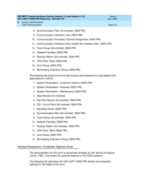 Page 176DEFINITY Communications System Generic 2.2 and Generic 3 V2 
DS1/CEPT1/ISDN PRI Reference  
555-025-107  Issue 1
July 1993
System Administration 
Page 6-2 G3V2 Administration 
6
8. Sync hronization Plan (b it-oriented , ISDN PRI)
9. Communic ation Interfac e Links (ISDN PRI)
10. Communic ation Proc essor Channel Assig nment (ISDN PRI)
11. Communic ation Interfac e Links. Enab le the interfac e links. (ISDN PRI)
12. Trunk Group  (bit-oriented , ISDN PRI)
13. Network Fac ilities (ISDN PRI)
14. Routing...