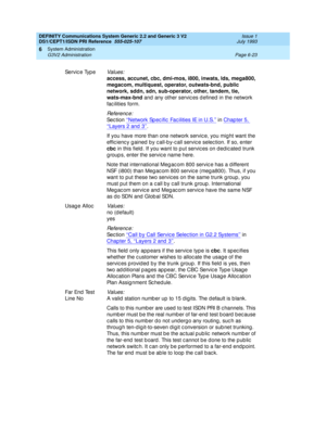 Page 197DEFINITY Communications System Generic 2.2 and Generic 3 V2 
DS1/CEPT1/ISDN PRI Reference  
555-025-107  Issue 1
July 1993
System Administration 
Page 6-23 G3V2 Administration 
6
Se rv ic e  Typ eValues:
access, accunet, cbc, dmi-mos, i800, inwats, lds, mega800, 
megacom, multiquest, operator, outwats-bnd, public 
network, sddn, sdn, sub-operator, other, tandem, tie, 
wats-max-bnd
 and  any other servic es d efined  in the network 
fac ilities form.
Re f e re n c e :
Se c t io n  ‘‘Network Sp ec ific...