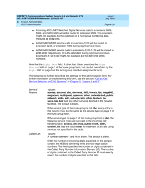 Page 203DEFINITY Communications System Generic 2.2 and Generic 3 V2 
DS1/CEPT1/ISDN PRI Reference  
555-025-107  Issue 1
July 1993
System Administration 
Page 6-29 G3V2 Administration 
6
nInc oming  ACCUNET Switc hed  Dig ital Servic es c alls to extensions 5008, 
5009, and 5010-5029 will all b e routed  to extension 5199. This extension 
mig ht, for examp le, b e the extension of a hunt g roup  c ontaining  d ata 
mod ules as endp oints.
nAll MEGACOM 800 servic e c alls to extension 5119 will b e routed  to...