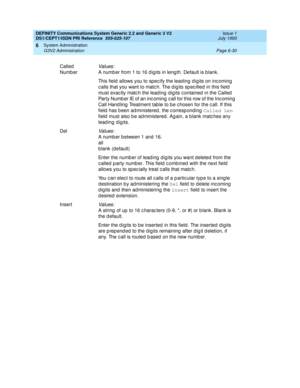 Page 204DEFINITY Communications System Generic 2.2 and Generic 3 V2 
DS1/CEPT1/ISDN PRI Reference  
555-025-107  Issue 1
July 1993
System Administration 
Page 6-30 G3V2 Administration 
6
Called  
Numb erValues:
A numb er from 1 to 16 d ig its in length. Default is blank.
This field  allows you to spec ify the leading  d ig its on inc oming  
c alls that you want to matc h. The d ig its sp ec ified  in this field  
must exac tly matc h the lead ing  d ig its c ontained  in the Called  
Party Numb er IE of an inc...