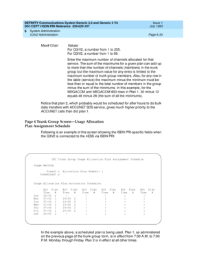 Page 207DEFINITY Communications System Generic 2.2 and Generic 3 V2 
DS1/CEPT1/ISDN PRI Reference  
555-025-107  Issue 1
July 1993
System Administration 
Page 6-33 G3V2 Administration 
6
Notice that plan 2, which probably would be scheduled for after hours to do bulk 
d ata transfers with ACCUNET SDS servic e, g ives muc h hig her p riority to the 
ACCUNET c alls than d id  p lan 1.
Page 4 Trunk Group Screen—Usage Allocation
Plan Assignment Schedule
Following  is an examp le of this sc reen showing  the ISDN...