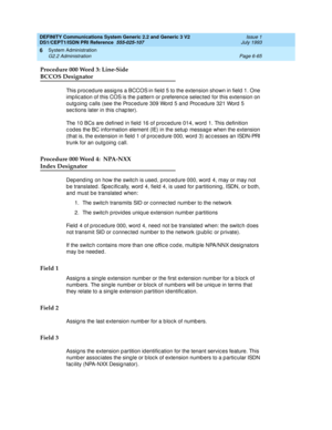 Page 239DEFINITY Communications System Generic 2.2 and Generic 3 V2 
DS1/CEPT1/ISDN PRI Reference  
555-025-107  Issue 1
July 1993
System Administration 
Page 6-65 G2.2 Administration 
6
Procedure 000 Word 3: Line-Side 
BCCOS Designator
This p roc ed ure assig ns a BCCOS in field  5 to the extension shown in field 1. One 
imp lic ation of this COS is the pattern or p referenc e selec ted  for this extension on 
outg oing  c alls (see the Proc ed ure 309 Word  5 and  Proc ed ure 321 Word  5 
sec tions later in...