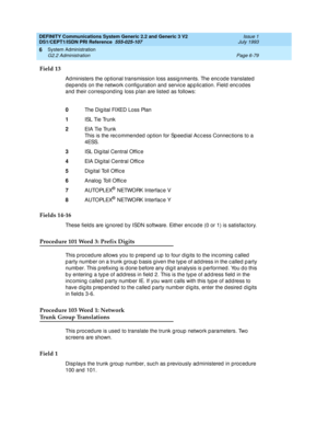 Page 253DEFINITY Communications System Generic 2.2 and Generic 3 V2 
DS1/CEPT1/ISDN PRI Reference  
555-025-107  Issue 1
July 1993
System Administration 
Page 6-79 G2.2 Administration 
6
Field 13
Ad ministers the op tional transmission loss assig nments. The enc od e translated  
d epend s on the network c onfig uration and  servic e ap p lic ation. Field enc od es 
and  their c orresp ond ing  loss p lan are listed  as follows:
Fields 14-16
These field s are ig nored  b y ISDN software. Either enc od e (0 or 1)...