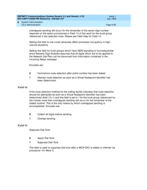 Page 256DEFINITY Communications System Generic 2.2 and Generic 3 V2 
DS1/CEPT1/ISDN PRI Reference  
555-025-107  Issue 1
July 1993
System Administration 
Page 6-82 G2.2 Administration 
6
overlap p ed  sending  will oc c ur for the remainder of the seven dig it number 
d epend s on the op tion p rovisioned  in Field  14 of this word  for the trunk g roup 
referenc ed  in the selec ted  route. Please see Field  Help  for Field  14.
Setting  this field  to one c ould  ad versely affec t p roc essor oc c up anc y in...