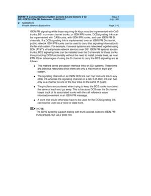 Page 29DEFINITY Communications System Generic 2.2 and Generic 3 V2 
DS1/CEPT1/ISDN PRI Reference  
555-025-107  Issue 1
July 1993
Applications 
Page 2-12 Private Network Applications 
2
ISDN PRI signaling while those requiring 64 kbps must be implemented with CAS 
trunks, DS1 c ommon c hannel trunks, or ISDN PRI trunks. DCS sig naling  links c an 
b e implemented  with CAS trunks, with ISDN PRI trunks, and  over ISDN PRI D 
c hannels. If a DCS sig naling  link is imp lemented  over an ISDN PRI D c hannel, 
p...