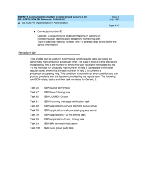 Page 283DEFINITY Communications System Generic 2.2 and Generic 3 V2 
DS1/CEPT1/ISDN PRI Reference  
555-025-107  Issue 1
July 1993
G2 ISDN PRI Implementation in Administration 
Page A-17  
A
nConnec ted number IE
Opcode: C (assuming no codeset mapping in Generic 2)
Numb ering  p lan id entific ation: telep hony numbering  p lan
Typ e of add ress: national numb er (the 10 ad d ress-dig it oc tets follow the 
ab ove information)
Procedure 420
Type-2 data can be useful in determining which regular tasks are using...