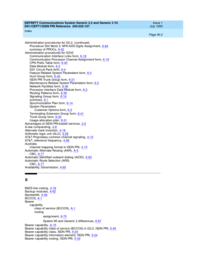 Page 293DEFINITY Communications System Generic 2.2 and Generic 3 V2 
DS1/CEPT1/ISDN PRI Reference  
555-025-107    Issue 1
July 1993
Index 
Page IN-2  
Ad ministration p roc ed ures for G2.2, (continued )
Proc edure 354 Word  3: NPA-NXX Dig its Assig nment,6-64
summary of PROCs,6-42Ad ministration p roc ed ures for G3V2
Communic ation Interface Links form,6-18
Communic ation Processor Channel Assig nment form,6-19CPN Prefix Tab le form,6-40Data Mod ule form,6-3
DS1 Circ uit Pac k form,6-4Feature-Related  System...