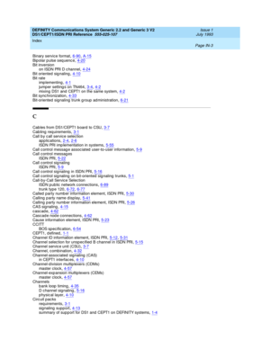 Page 294DEFINITY Communications System Generic 2.2 and Generic 3 V2 
DS1/CEPT1/ISDN PRI Reference  
555-025-107    Issue 1
July 1993
Index 
Page IN-3  
Binary service format,6-90, A-15Bipolar pulse sequence,4-20
Bit inversion
on ISDN PRI D c hannel,4-24Bit oriented sig naling,4-10
Bit rate
imp lementing,4-1jumper setting s on TN464,3-4, 4-2
mixing  DS1 and  CEPT1 on the same system,4-2Bit sync hronization,4-33Bit-oriented  sig naling  trunk g roup  ad ministration,6-21
C
Cab les from DS1/CEPT1 b oard  to...