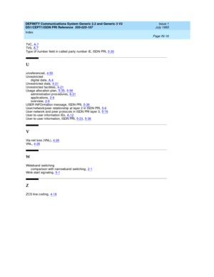 Page 307DEFINITY Communications System Generic 2.2 and Generic 3 V2 
DS1/CEPT1/ISDN PRI Reference  
555-025-107    Issue 1
July 1993
Index 
Page IN-16  
TVC,A-7TVS,A-7
Typ e of number field in c alled  p arty numb er IE, ISDN PRI,5-30
U
unreferenc ed,4-55
Unrestric ted
digital data,A-4Unrestric ted d ata,4-21
Unrestric ted facilities,4-21Usage alloc ation p lan,5-35, 5-56administration p roc ed ures,6-31
app lic ations,2-6overview,2-6
USER INFOrmation message, ISDN PRI,5-36User/network/p eer relationship  at...