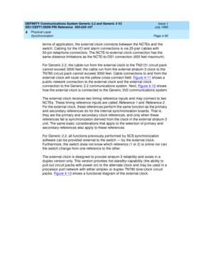 Page 94DEFINITY Communications System Generic 2.2 and Generic 3 V2 
DS1/CEPT1/ISDN PRI Reference  
555-025-107  Issue 1
July 1993
Physical Layer 
Page 4-50 Synchronization 
4
terms of ap p lic ation, the external c loc k c onnec ts b etween the NCTEs and  the 
switc h. Cab ling  for the I/O and alarm c onnec tions is via 25-p air c ab les with 
50-p in telep hone c onnec tors. The NCTE-to-external c loc k c onnec tion has the 
same d istanc e limitations as the NCTE-to-DS1 c onnec tion (655 feet maximum).
For...